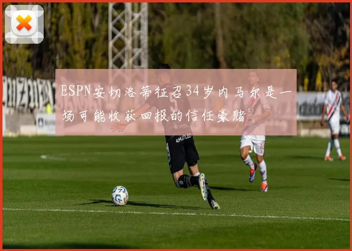 ESPN安切洛蒂征召34岁内马尔是一场可能收获回报的信任豪赌