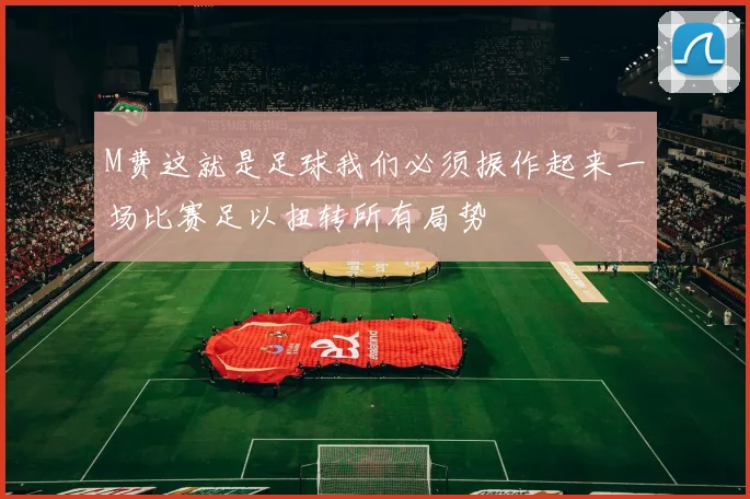M费这就是足球我们必须振作起来一场比赛足以扭转所有局势
