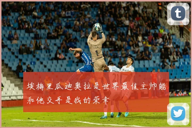 埃梅里瓜迪奥拉是世界最佳主帅能和他交手是我的荣幸